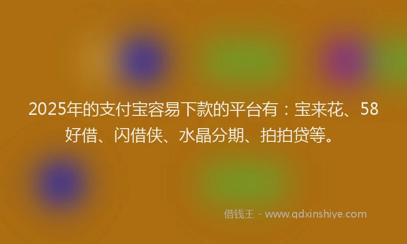 2025年的支付宝容易下款的平台有：宝来花、58好借、闪借侠、水晶分期、拍拍贷等。