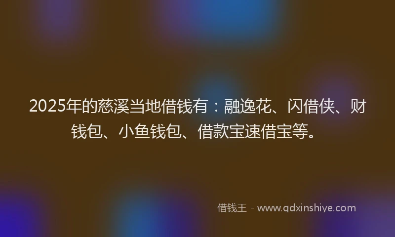 2025年的慈溪当地借钱有：融逸花、闪借侠、财钱包、小鱼钱包、借款宝速借宝等。