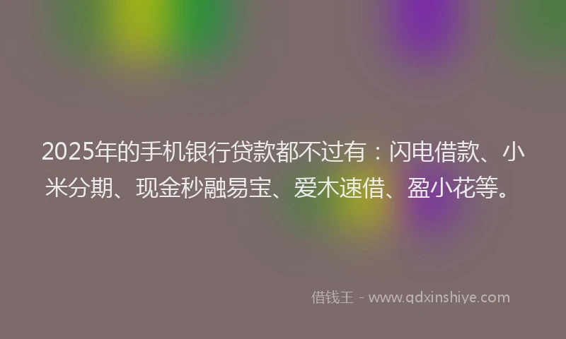 2025年的手机银行贷款都不过有：闪电借款、小米分期、现金秒融易宝、爱木速借、盈小花等。