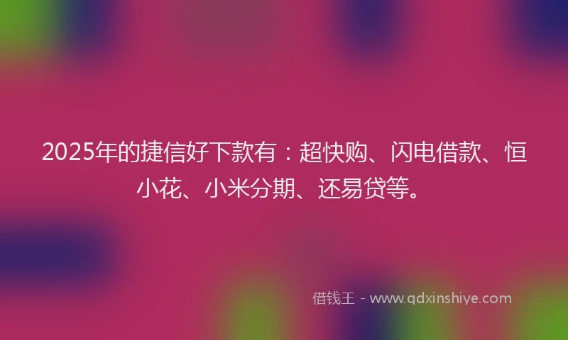 2025年的捷信好下款有：超快购、闪电借款、恒小花、小米分期、还易贷等。