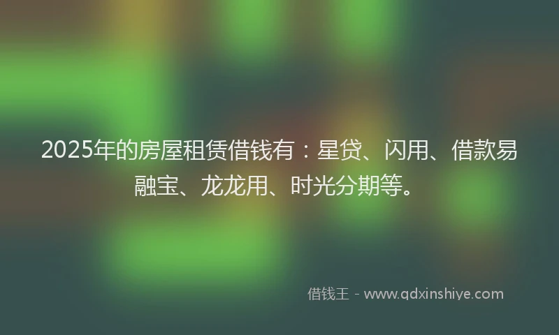 2025年的房屋租赁借钱有：星贷、闪用、借款易融宝、龙龙用、时光分期等。