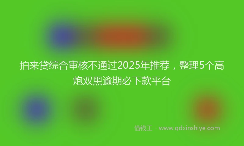 拍来贷综合审核不通过2025年推荐，整理5个高炮双黑逾期必下款平台