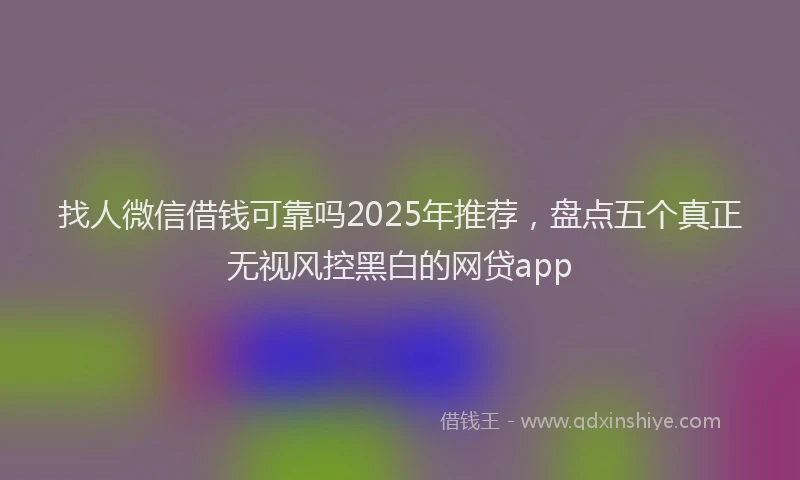 找人微信借钱可靠吗2025年推荐，盘点五个真正无视风控黑白的网贷app