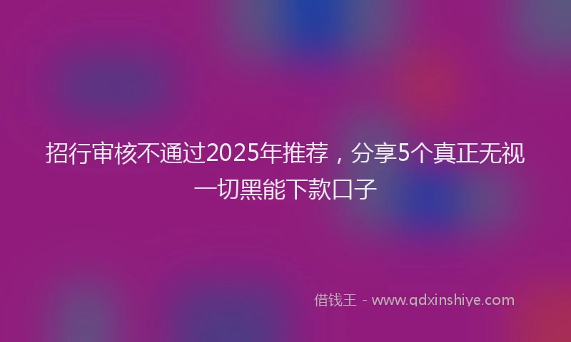 招行审核不通过2025年推荐，分享5个真正无视一切黑能下款口子
