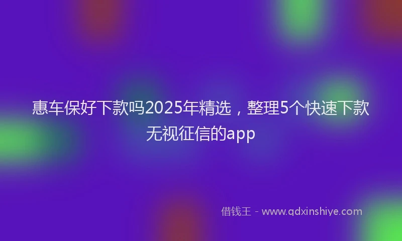 惠车保好下款吗2025年精选，整理5个快速下款无视征信的app