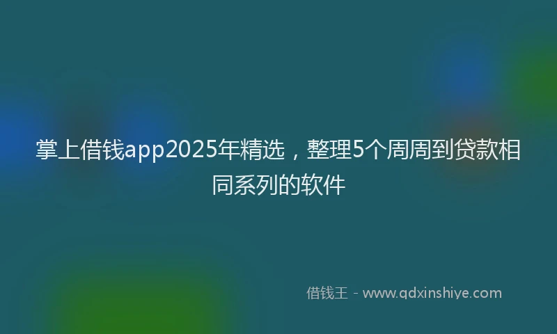 掌上借钱app2025年精选，整理5个周周到贷款相同系列的软件