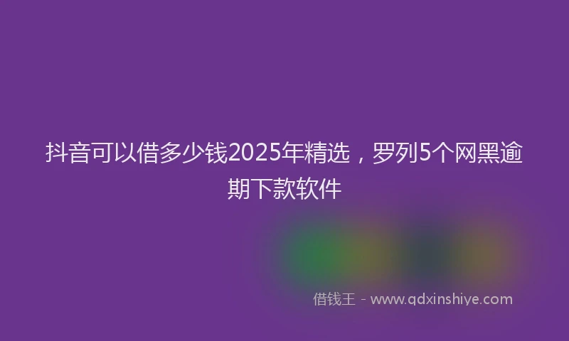 抖音可以借多少钱2025年精选，罗列5个网黑逾期下款软件