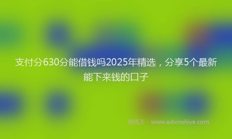 支付分630分能借钱吗2025年精选，分享5个最新能下来钱的口子