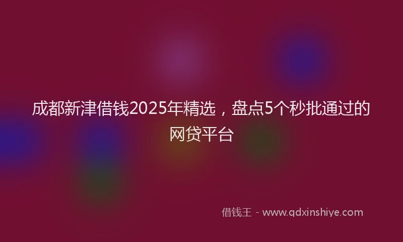成都新津借钱2025年精选，盘点5个秒批通过的网贷平台