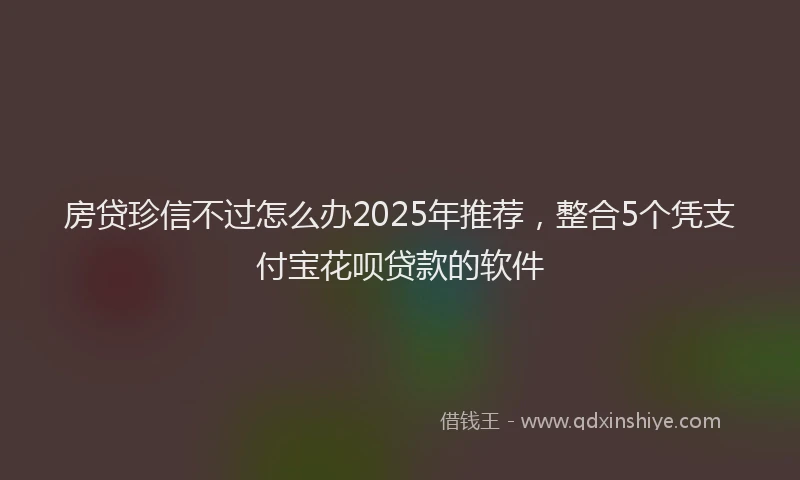 房贷珍信不过怎么办2025年推荐，整合5个凭支付宝花呗贷款的软件