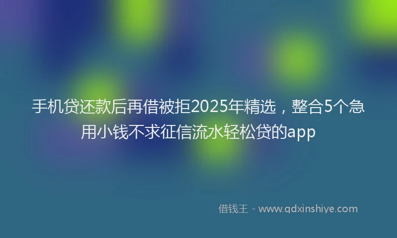 手机贷还款后再借被拒2025年精选，整合5个急用小钱不求征信流水轻松贷的app