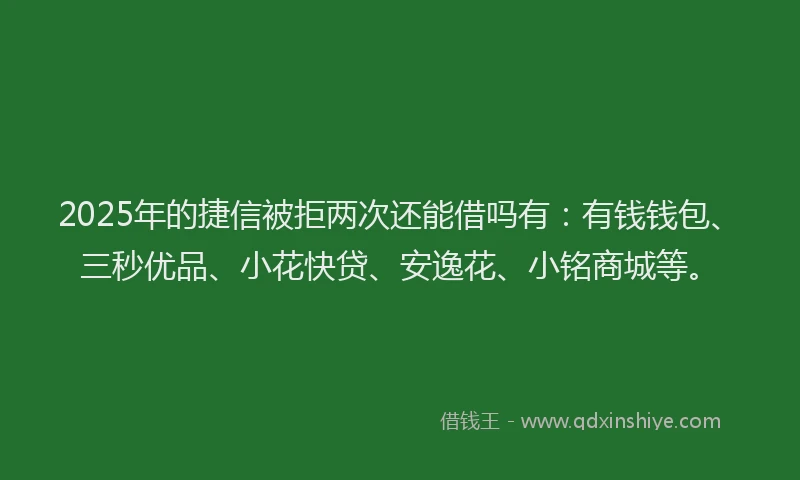 2025年的捷信被拒两次还能借吗有:有钱钱包、三秒优品、小花快贷、安逸花、小铭商城等。