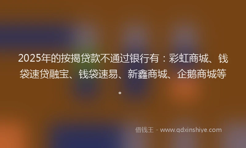2025年的按揭贷款不通过银行有：彩虹商城、钱袋速贷融宝、钱袋速易、新鑫商城、企鹅商城等。