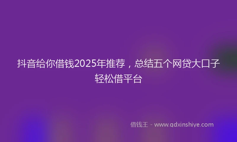 抖音给你借钱2025年推荐，总结五个网贷大口子轻松借平台