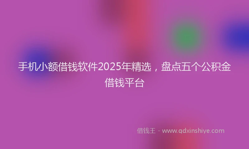 手机小额借钱软件2025年精选，盘点五个公积金借钱平台