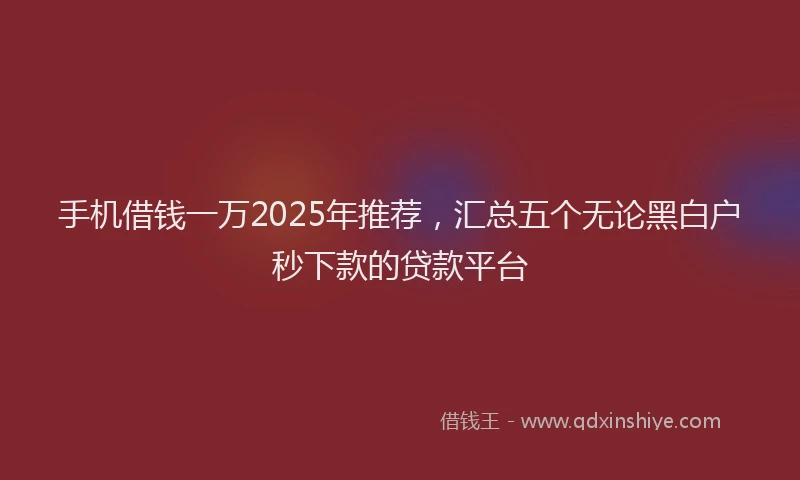手机借钱一万2025年推荐，汇总五个无论黑白户秒下款的贷款平台