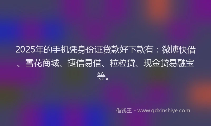 2025年的手机凭身份证贷款好下款有：微博快借、雪花商城、捷信易借、粒粒贷、现金贷易融宝等。