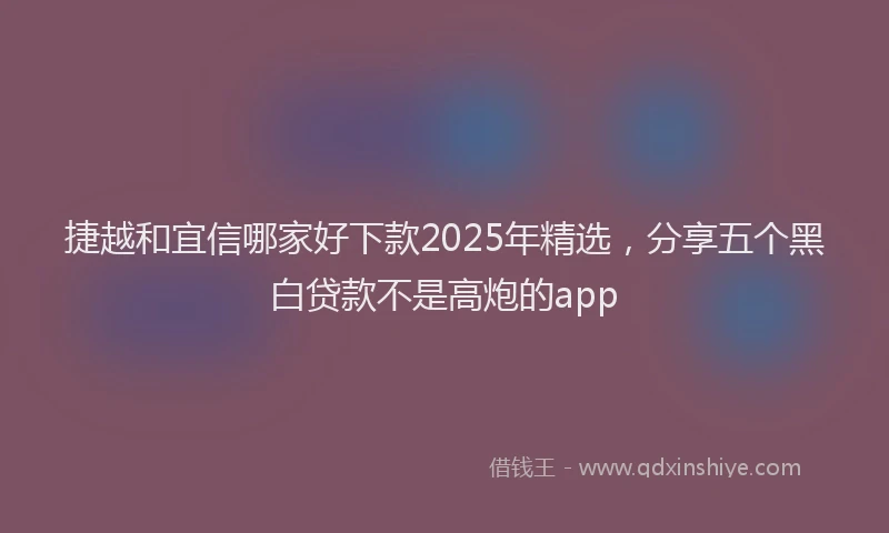 捷越和宜信哪家好下款2025年精选，分享五个黑白贷款不是高炮的app