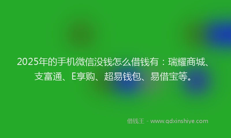 2025年的手机微信没钱怎么借钱有：瑞耀商城、支富通、E享购、超易钱包、易借宝等。