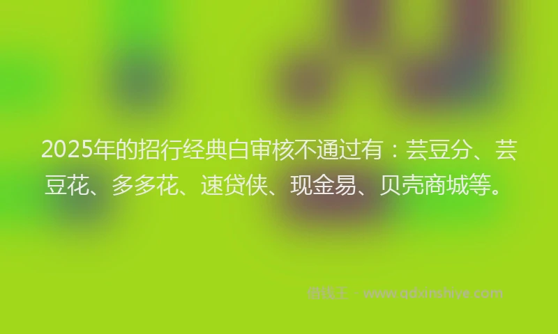 2025年的招行经典白审核不通过有：芸豆分、芸豆花、多多花、速贷侠、现金易、贝壳商城等。