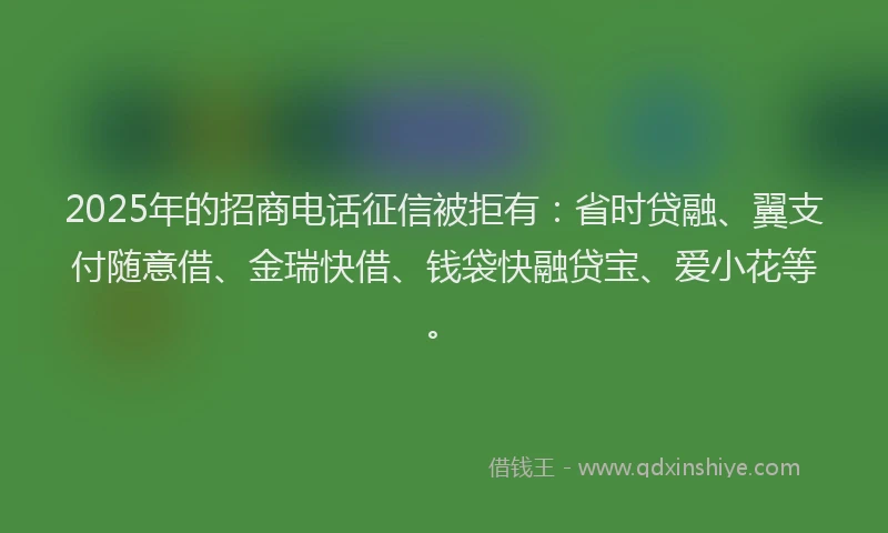 2025年的招商电话征信被拒有：省时贷融、翼支付随意借、金瑞快借、钱袋快融贷宝、爱小花等。