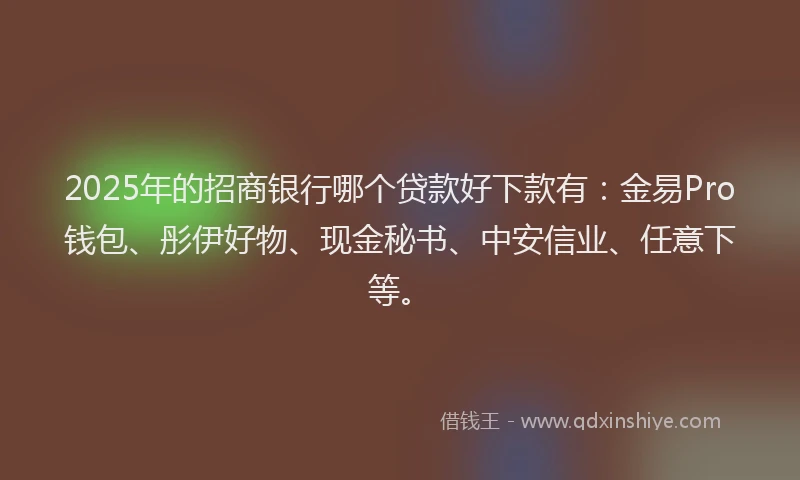 2025年的招商银行哪个贷款好下款有：金易Pro钱包、彤伊好物、现金秘书、中安信业、任意下等。