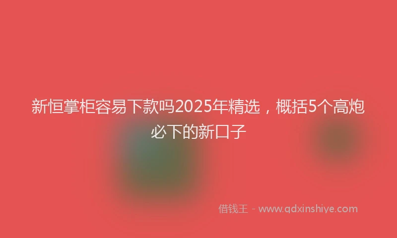 新恒掌柜容易下款吗2025年精选，概括5个高炮必下的新口子