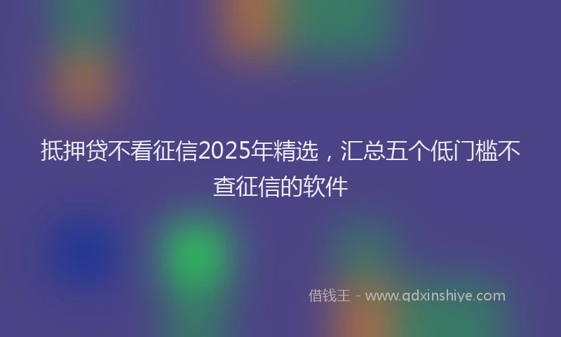 抵押贷不看征信2025年精选，汇总五个低门槛不查征信的软件
