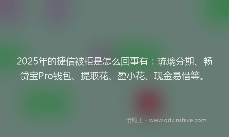 2025年的捷信被拒是怎么回事有：琉璃分期、畅贷宝Pro钱包、提取花、盈小花、现金易借等。