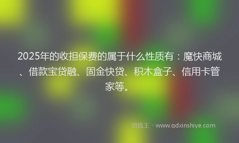 2025年的收担保费的属于什么性质有：魔快商城、借款宝贷融、固金快贷、积木盒子、信用卡管家等。