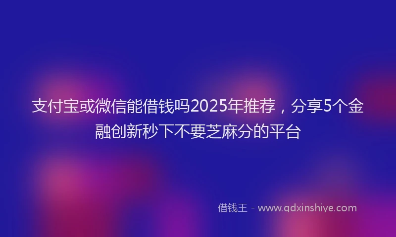 支付宝或微信能借钱吗2025年推荐，分享5个金融创新秒下不要芝麻分的平台