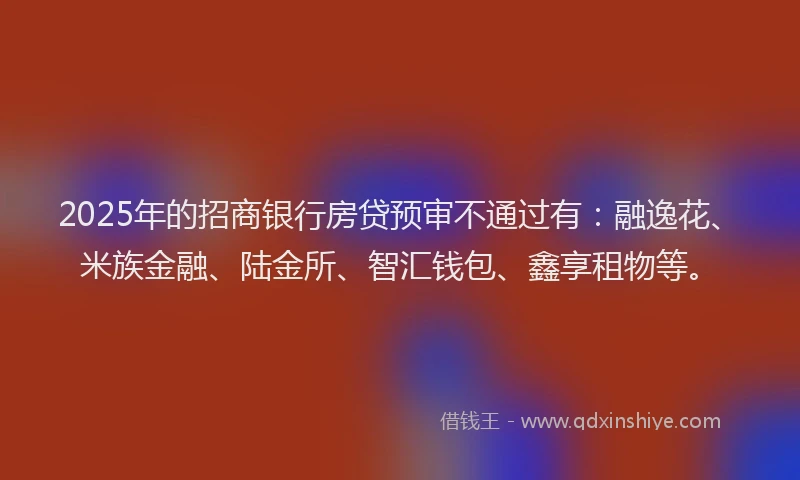 2025年的招商银行房贷预审不通过有：融逸花、米族金融、陆金所、智汇钱包、鑫享租物等。