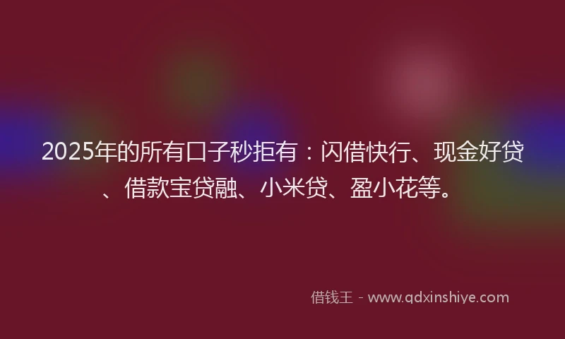 2025年的所有口子秒拒有：闪借快行、现金好贷、借款宝贷融、小米贷、盈小花等。