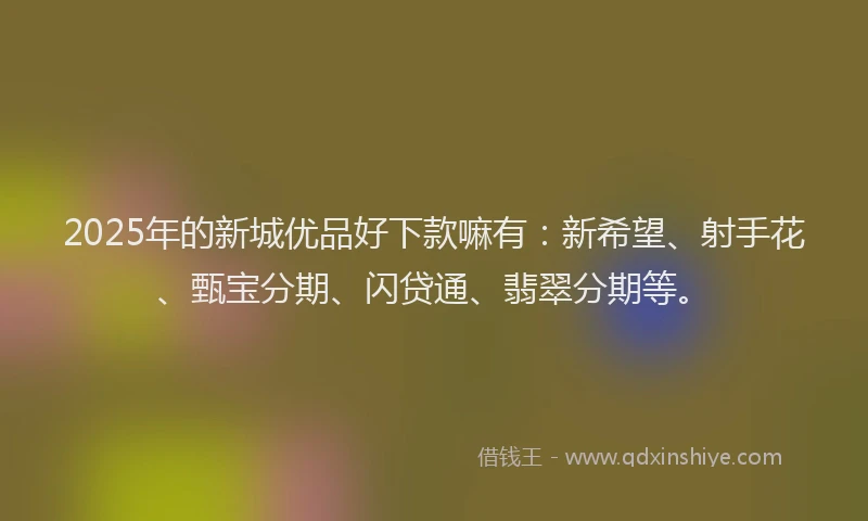 2025年的新城优品好下款嘛有：新希望、射手花、甄宝分期、闪贷通、翡翠分期等。
