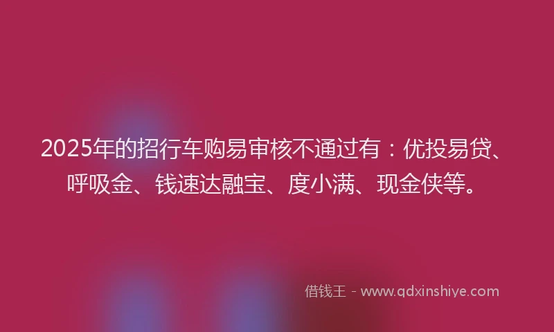 2025年的招行车购易审核不通过有：优投易贷、呼吸金、钱速达融宝、度小满、现金侠等。