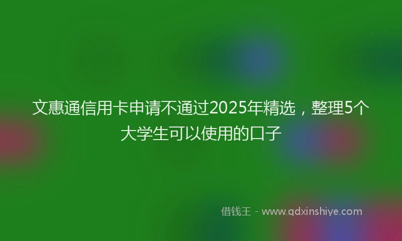文惠通信用卡申请不通过2025年精选，整理5个大学生可以使用的口子