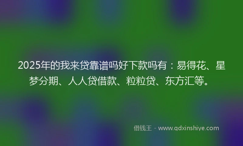 2025年的我来贷靠谱吗好下款吗有：易得花、星梦分期、人人贷借款、粒粒贷、东方汇等。