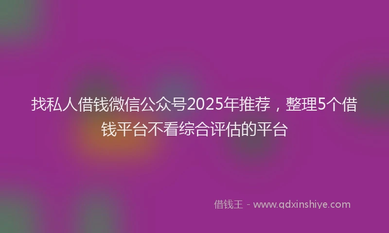 找私人借钱微信公众号2025年推荐，整理5个借钱平台不看综合评估的平台
