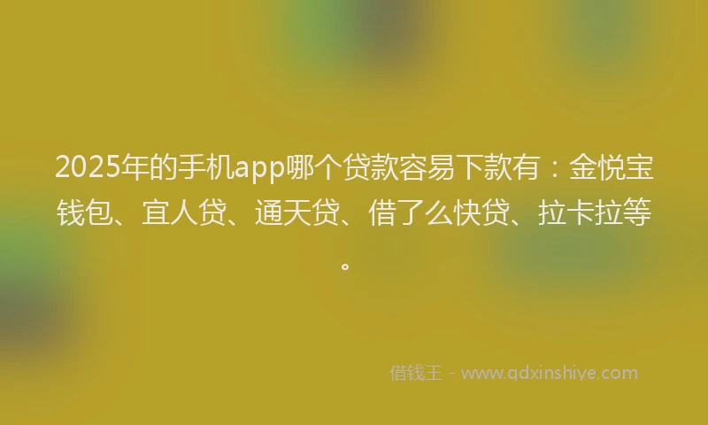 2025年的手机app哪个贷款容易下款有：金悦宝钱包、宜人贷、通天贷、借了么快贷、拉卡拉等。