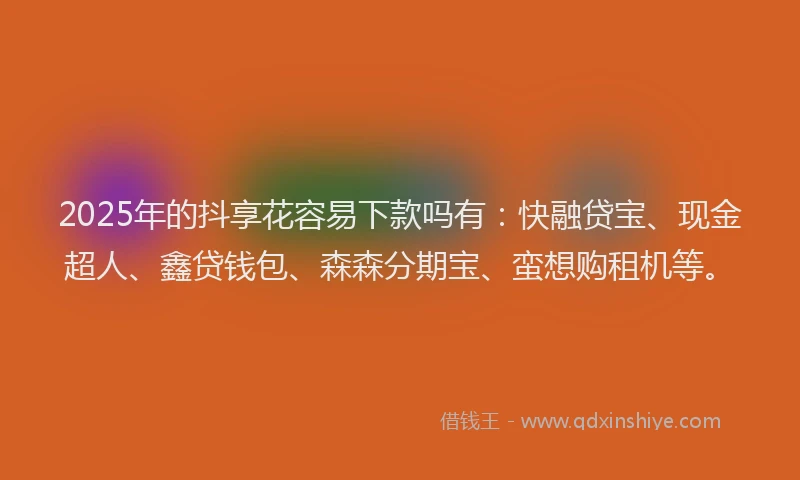 2025年的抖享花容易下款吗有：快融贷宝、现金超人、鑫贷钱包、森森分期宝、蛮想购租机等。