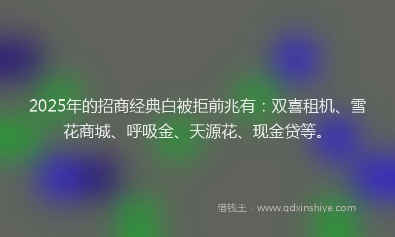 2025年的招商经典白被拒前兆有：双喜租机、雪花商城、呼吸金、天源花、现金贷等。