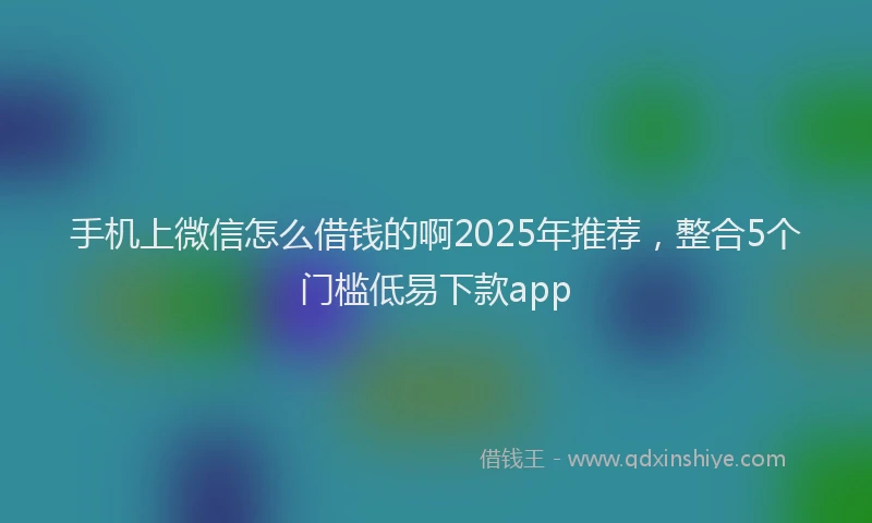 手机上微信怎么借钱的啊2025年推荐，整合5个门槛低易下款app