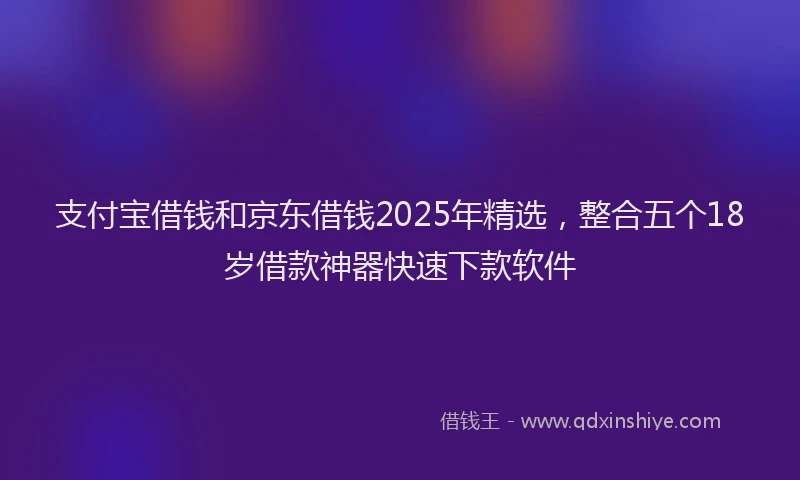支付宝借钱和京东借钱2025年精选，整合五个18岁借款神器快速下款软件