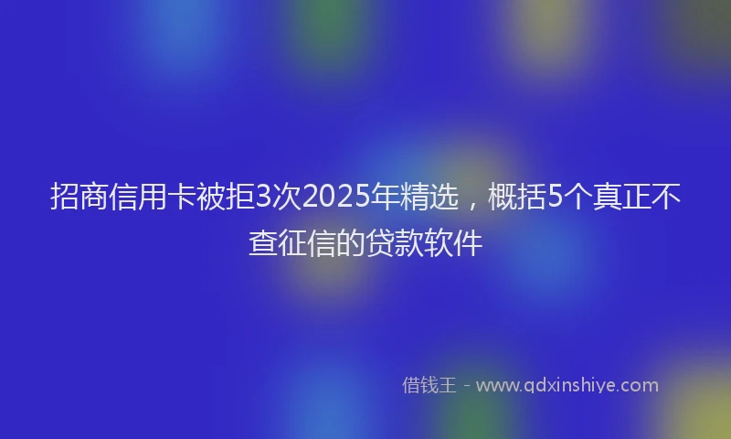 招商信用卡被拒3次2025年精选，概括5个真正不查征信的贷款软件