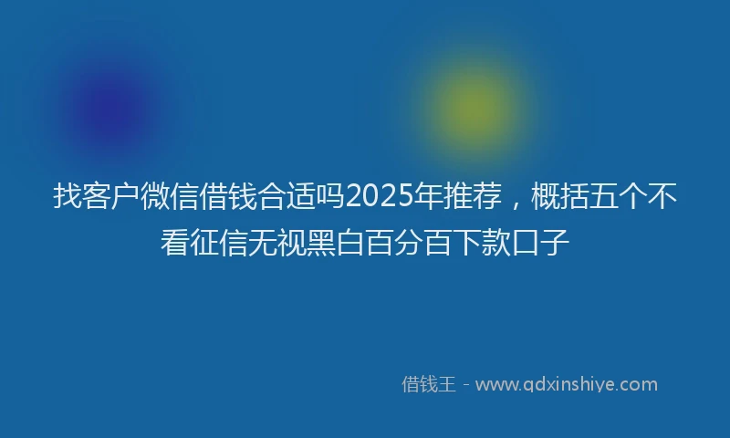 找客户微信借钱合适吗2025年推荐，概括五个不看征信无视黑白百分百下款口子