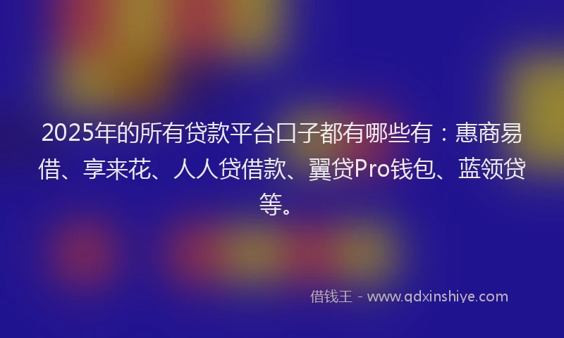 2025年的所有贷款平台口子都有哪些有：惠商易借、享来花、人人贷借款、翼贷Pro钱包、蓝领贷等。