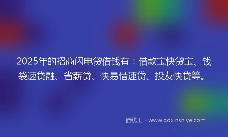 2025年的招商闪电贷借钱有：借款宝快贷宝、钱袋速贷融、省薪贷、快易借速贷、投友快贷等。