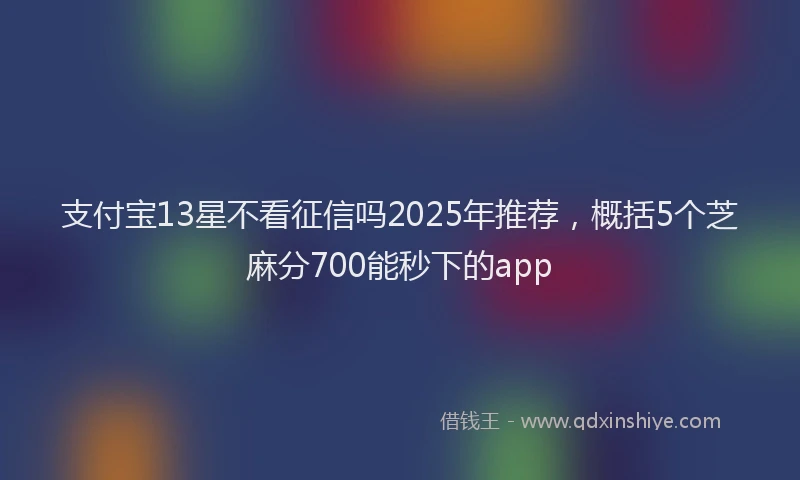 支付宝13星不看征信吗2025年推荐，概括5个芝麻分700能秒下的app