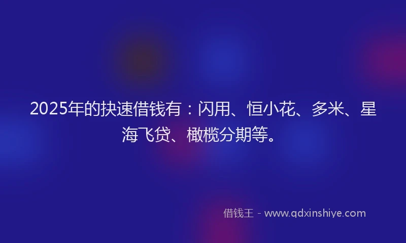 2025年的抉速借钱有：闪用、恒小花、多米、星海飞贷、橄榄分期等。