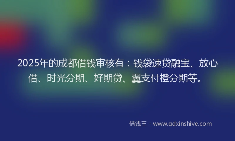 2025年的成都借钱审核有：钱袋速贷融宝、放心借、时光分期、好期贷、翼支付橙分期等。